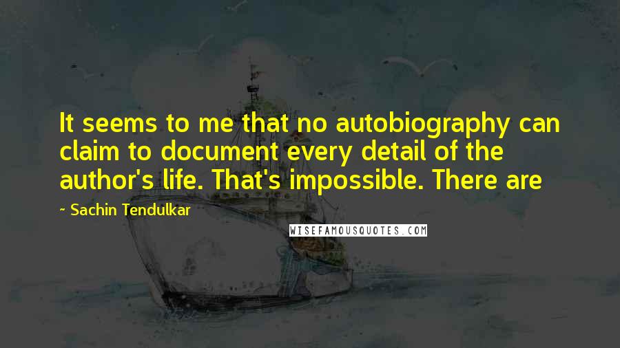 Sachin Tendulkar Quotes: It seems to me that no autobiography can claim to document every detail of the author's life. That's impossible. There are