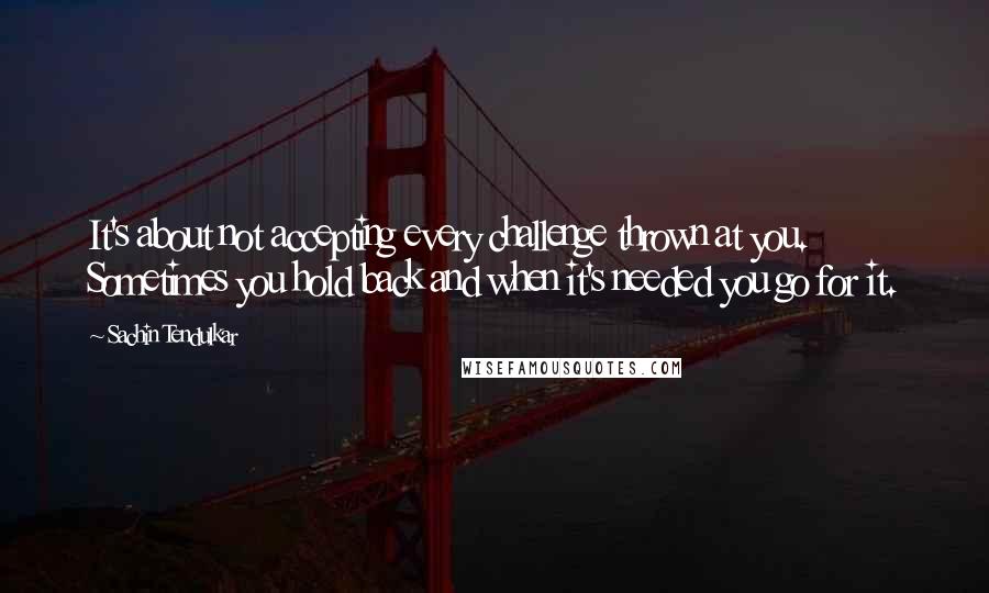 Sachin Tendulkar Quotes: It's about not accepting every challenge thrown at you. Sometimes you hold back and when it's needed you go for it.