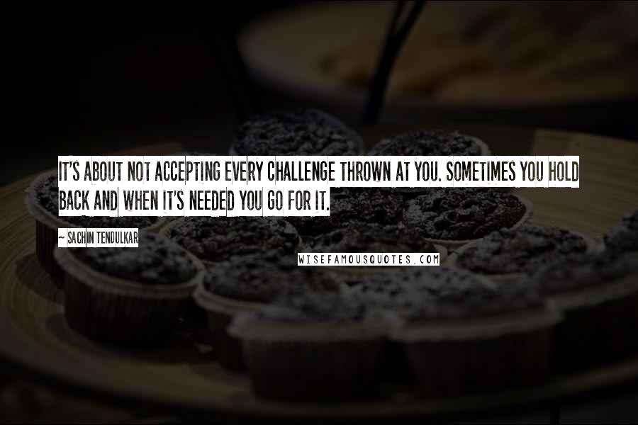 Sachin Tendulkar Quotes: It's about not accepting every challenge thrown at you. Sometimes you hold back and when it's needed you go for it.