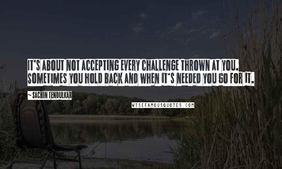 Sachin Tendulkar Quotes: It's about not accepting every challenge thrown at you. Sometimes you hold back and when it's needed you go for it.