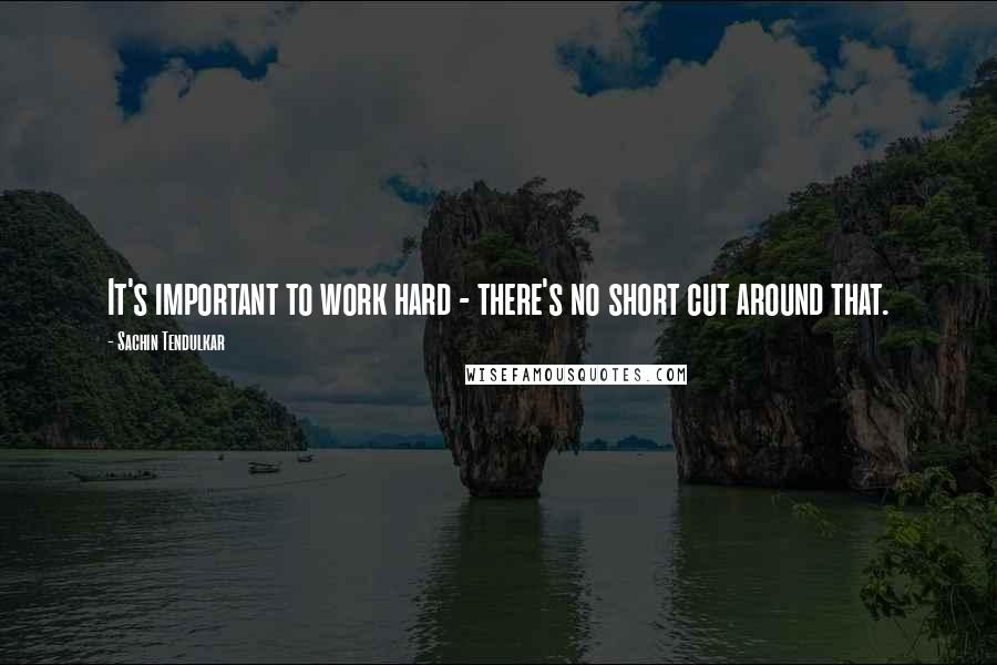 Sachin Tendulkar Quotes: It's important to work hard - there's no short cut around that.