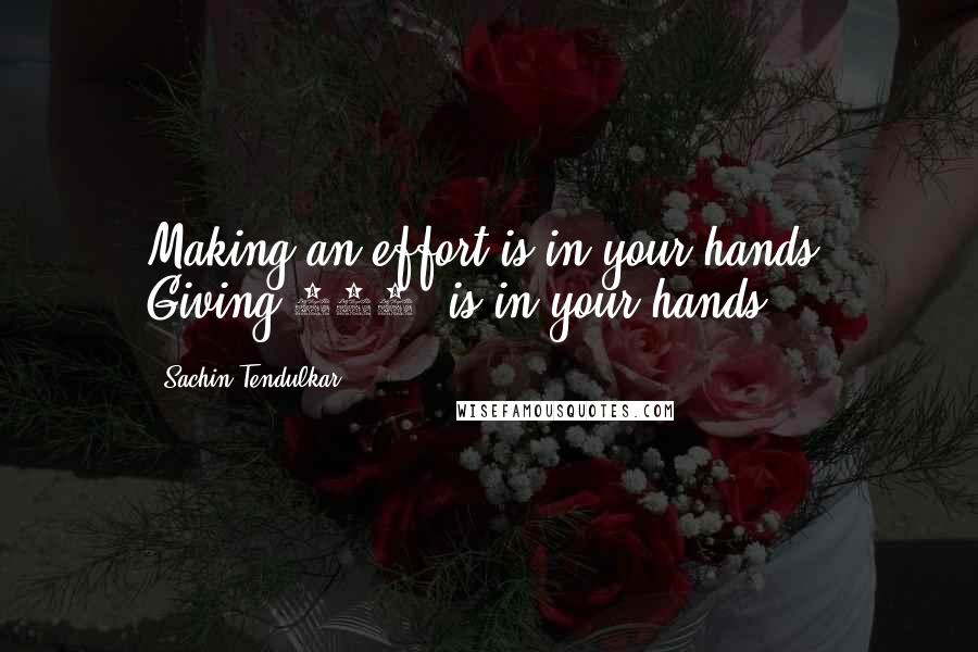 Sachin Tendulkar Quotes: Making an effort is in your hands. Giving 100% is in your hands.