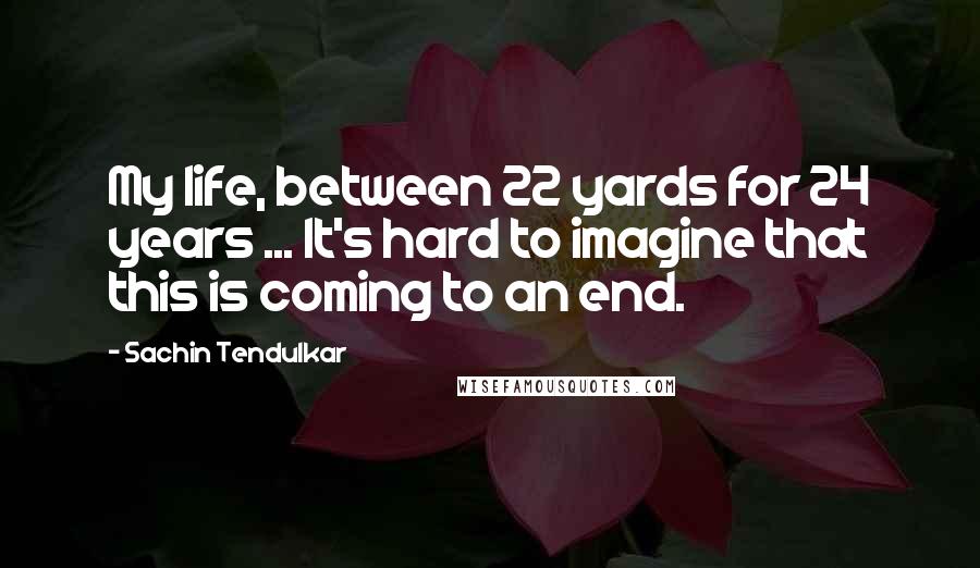 Sachin Tendulkar Quotes: My life, between 22 yards for 24 years ... It's hard to imagine that this is coming to an end.