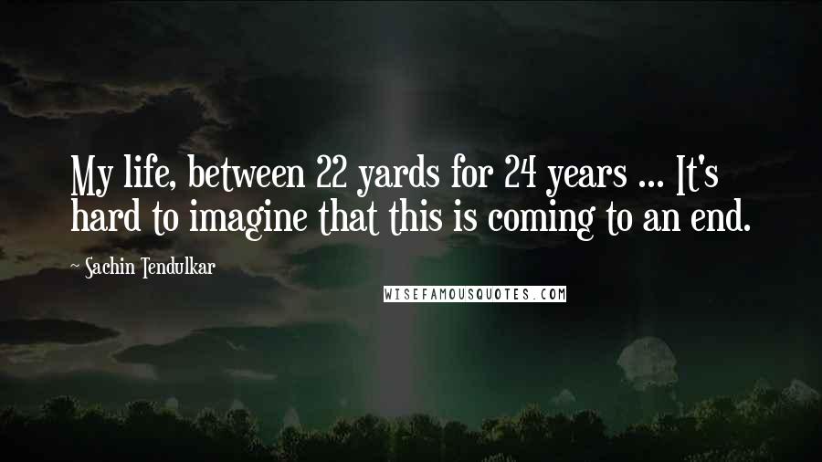 Sachin Tendulkar Quotes: My life, between 22 yards for 24 years ... It's hard to imagine that this is coming to an end.