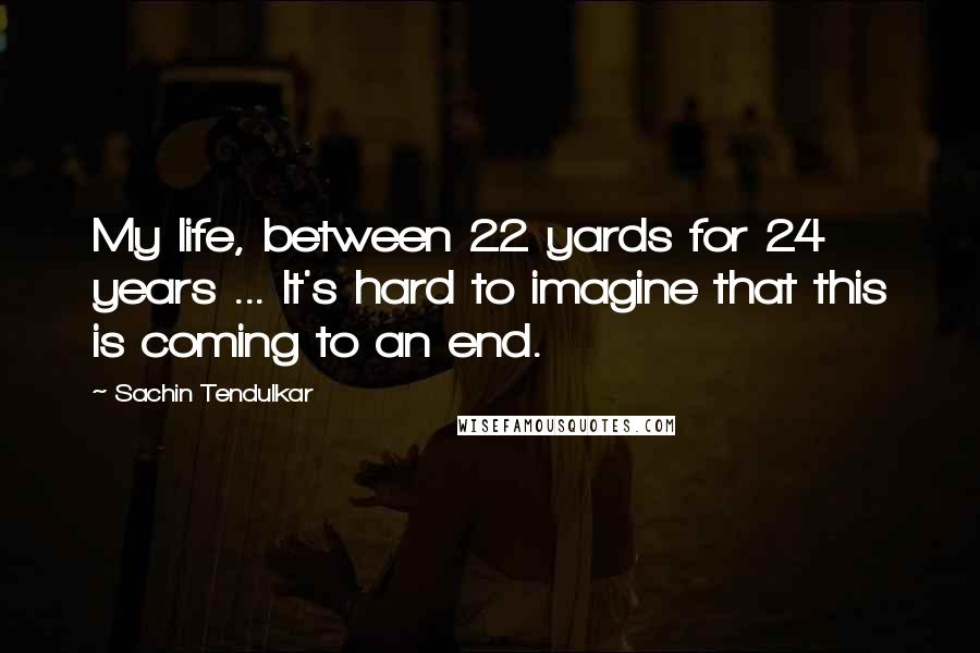 Sachin Tendulkar Quotes: My life, between 22 yards for 24 years ... It's hard to imagine that this is coming to an end.