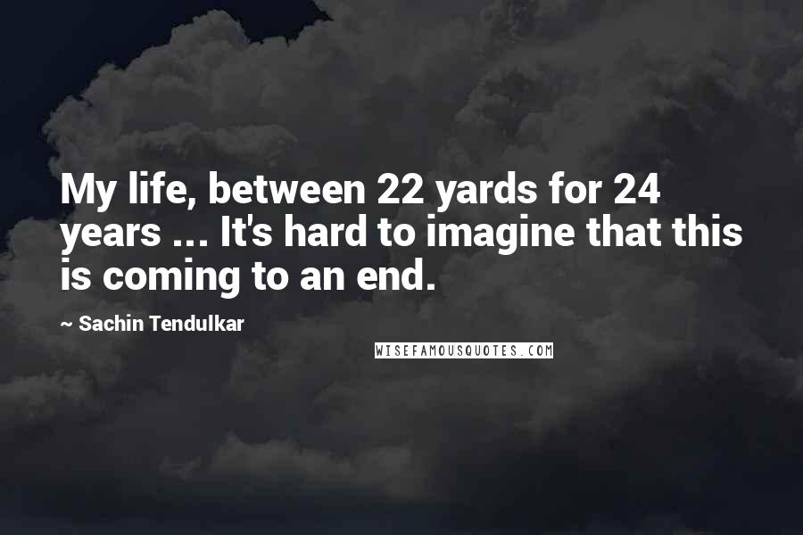 Sachin Tendulkar Quotes: My life, between 22 yards for 24 years ... It's hard to imagine that this is coming to an end.