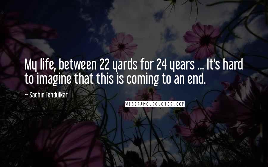 Sachin Tendulkar Quotes: My life, between 22 yards for 24 years ... It's hard to imagine that this is coming to an end.