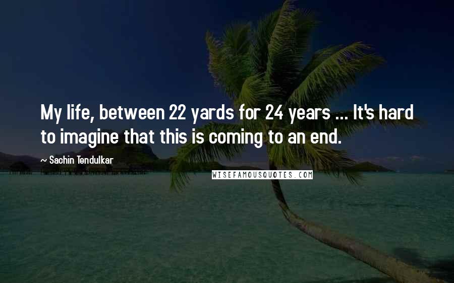 Sachin Tendulkar Quotes: My life, between 22 yards for 24 years ... It's hard to imagine that this is coming to an end.