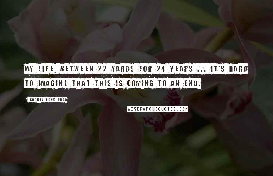 Sachin Tendulkar Quotes: My life, between 22 yards for 24 years ... It's hard to imagine that this is coming to an end.