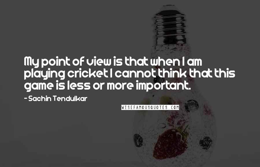 Sachin Tendulkar Quotes: My point of view is that when I am playing cricket I cannot think that this game is less or more important.