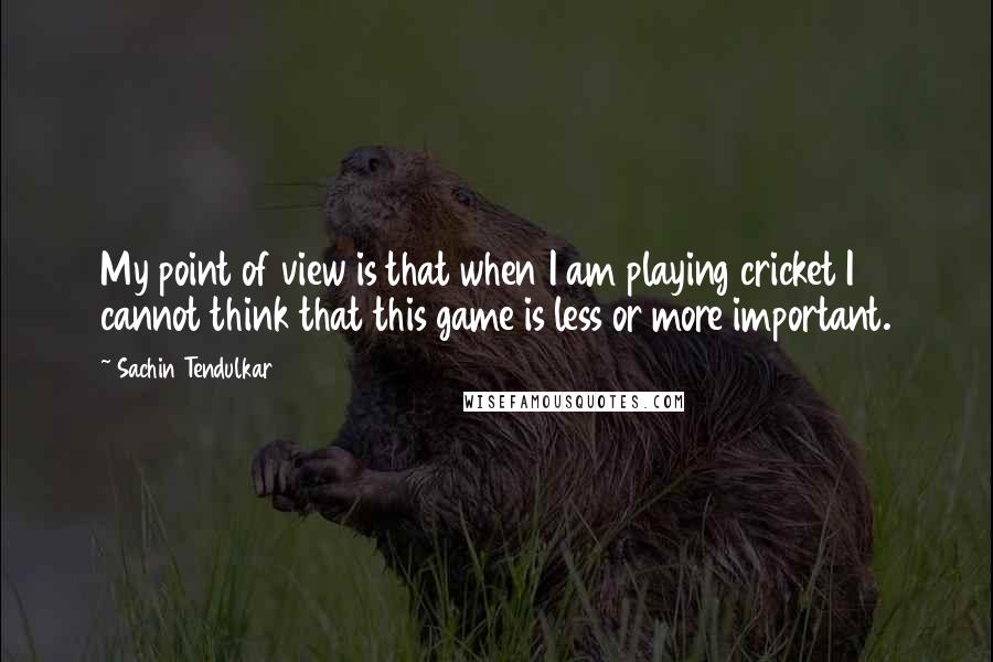 Sachin Tendulkar Quotes: My point of view is that when I am playing cricket I cannot think that this game is less or more important.