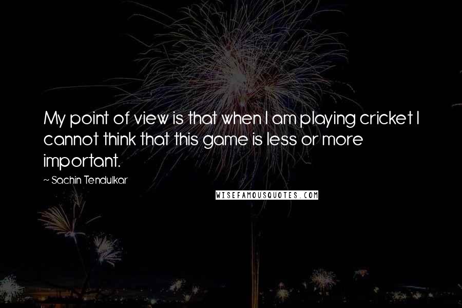 Sachin Tendulkar Quotes: My point of view is that when I am playing cricket I cannot think that this game is less or more important.