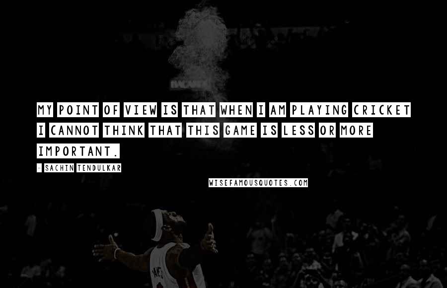 Sachin Tendulkar Quotes: My point of view is that when I am playing cricket I cannot think that this game is less or more important.