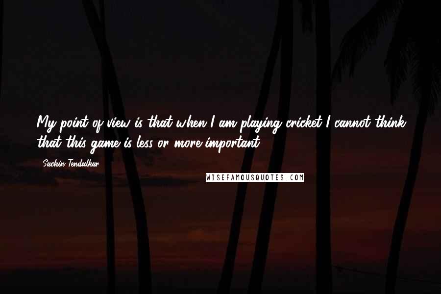 Sachin Tendulkar Quotes: My point of view is that when I am playing cricket I cannot think that this game is less or more important.