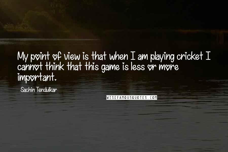 Sachin Tendulkar Quotes: My point of view is that when I am playing cricket I cannot think that this game is less or more important.