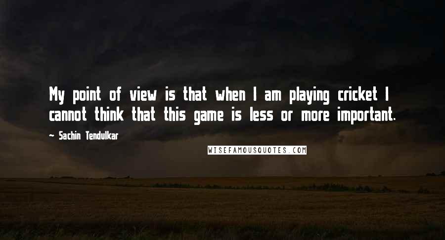 Sachin Tendulkar Quotes: My point of view is that when I am playing cricket I cannot think that this game is less or more important.