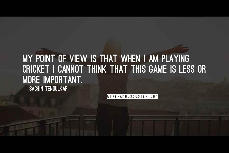 Sachin Tendulkar Quotes: My point of view is that when I am playing cricket I cannot think that this game is less or more important.