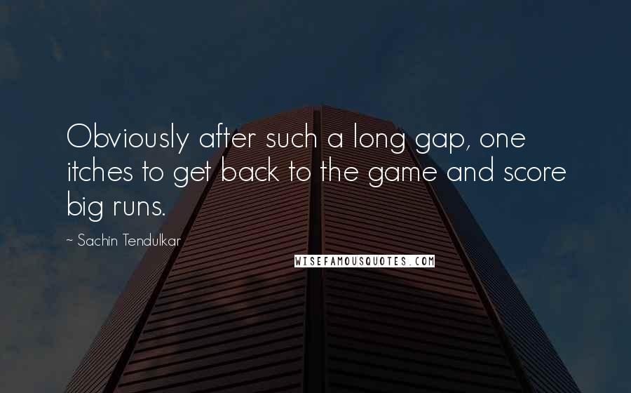 Sachin Tendulkar Quotes: Obviously after such a long gap, one itches to get back to the game and score big runs.