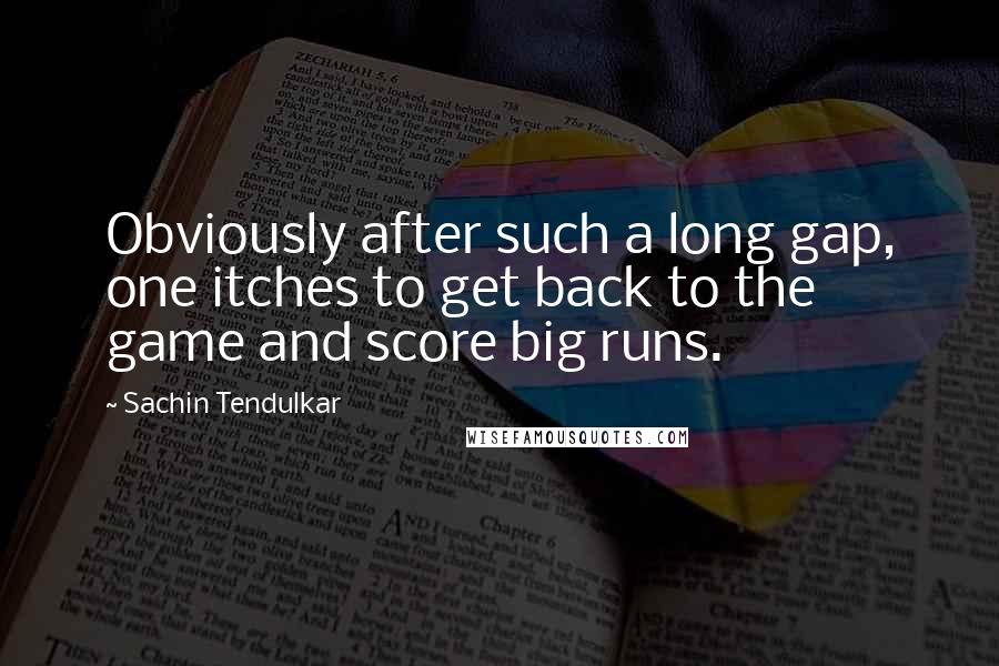 Sachin Tendulkar Quotes: Obviously after such a long gap, one itches to get back to the game and score big runs.