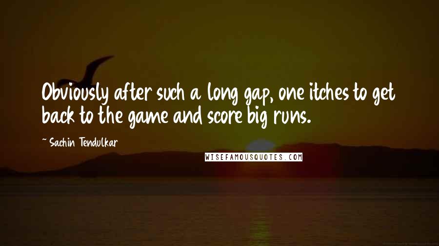 Sachin Tendulkar Quotes: Obviously after such a long gap, one itches to get back to the game and score big runs.