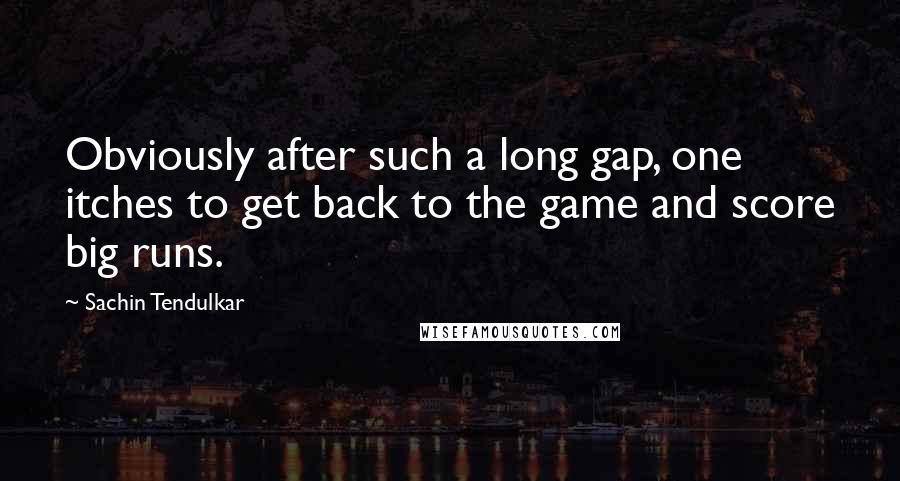 Sachin Tendulkar Quotes: Obviously after such a long gap, one itches to get back to the game and score big runs.