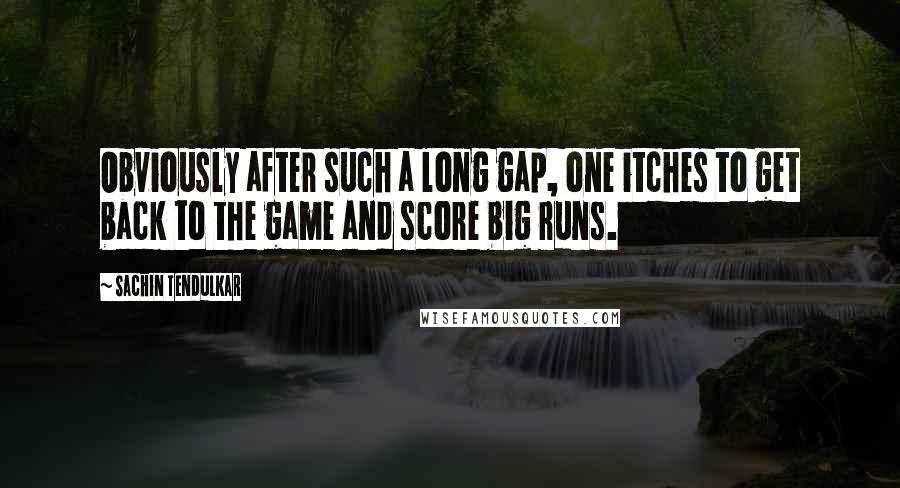 Sachin Tendulkar Quotes: Obviously after such a long gap, one itches to get back to the game and score big runs.