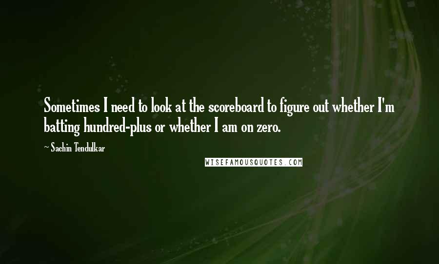 Sachin Tendulkar Quotes: Sometimes I need to look at the scoreboard to figure out whether I'm batting hundred-plus or whether I am on zero.