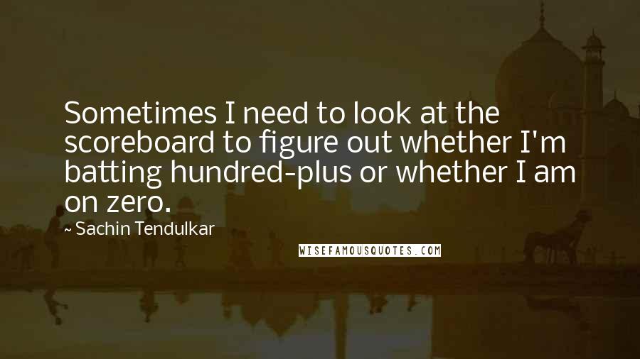 Sachin Tendulkar Quotes: Sometimes I need to look at the scoreboard to figure out whether I'm batting hundred-plus or whether I am on zero.