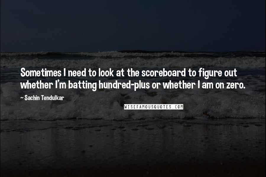 Sachin Tendulkar Quotes: Sometimes I need to look at the scoreboard to figure out whether I'm batting hundred-plus or whether I am on zero.