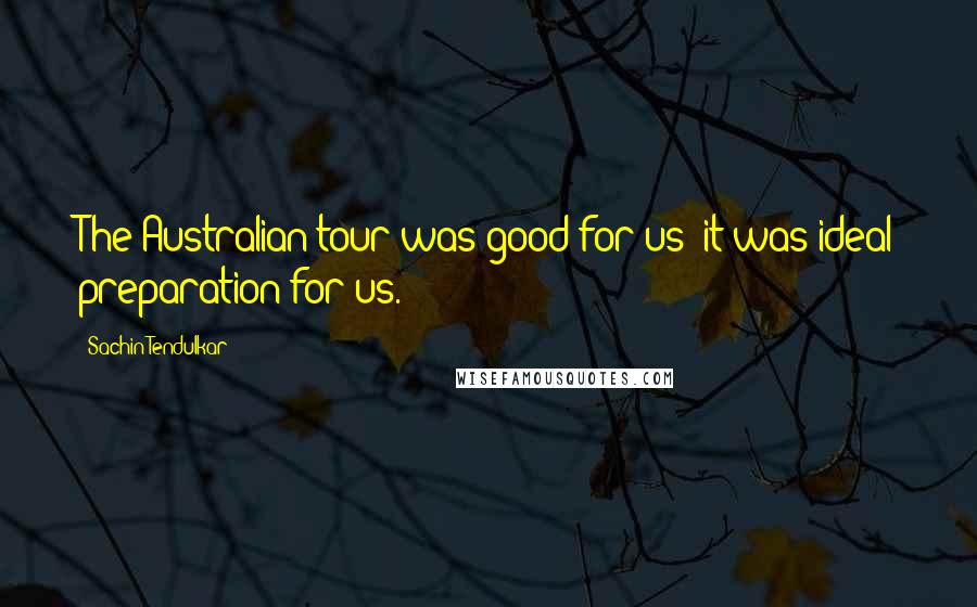 Sachin Tendulkar Quotes: The Australian tour was good for us; it was ideal preparation for us.