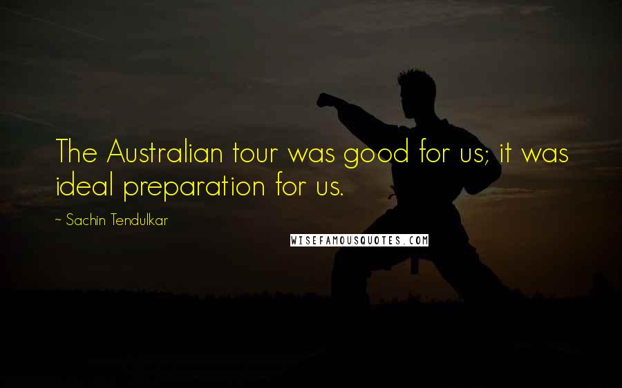 Sachin Tendulkar Quotes: The Australian tour was good for us; it was ideal preparation for us.