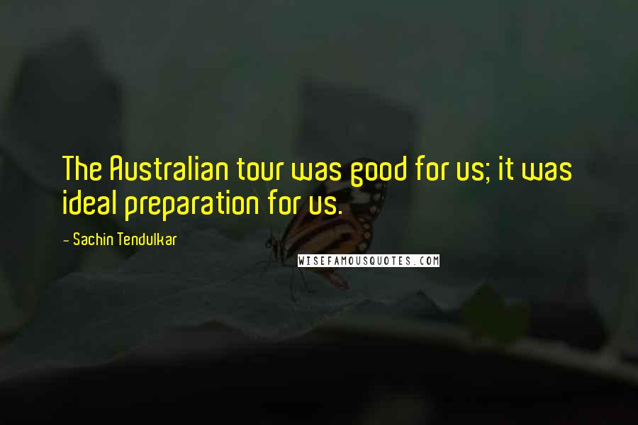 Sachin Tendulkar Quotes: The Australian tour was good for us; it was ideal preparation for us.