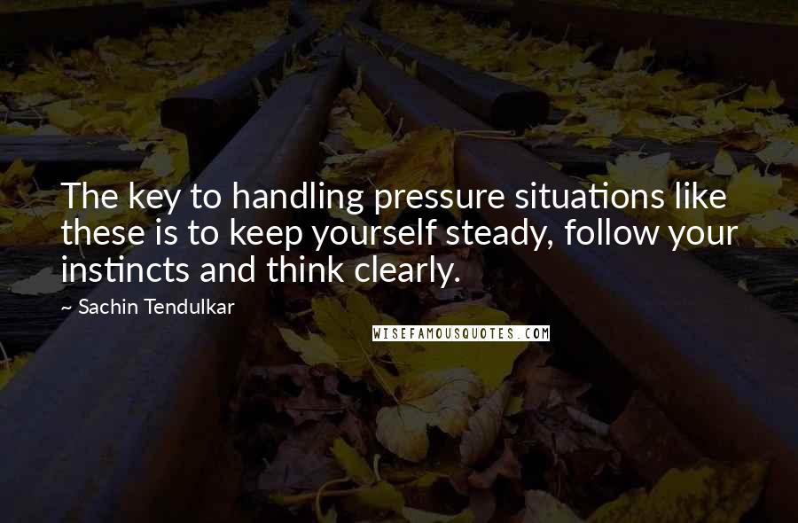 Sachin Tendulkar Quotes: The key to handling pressure situations like these is to keep yourself steady, follow your instincts and think clearly.