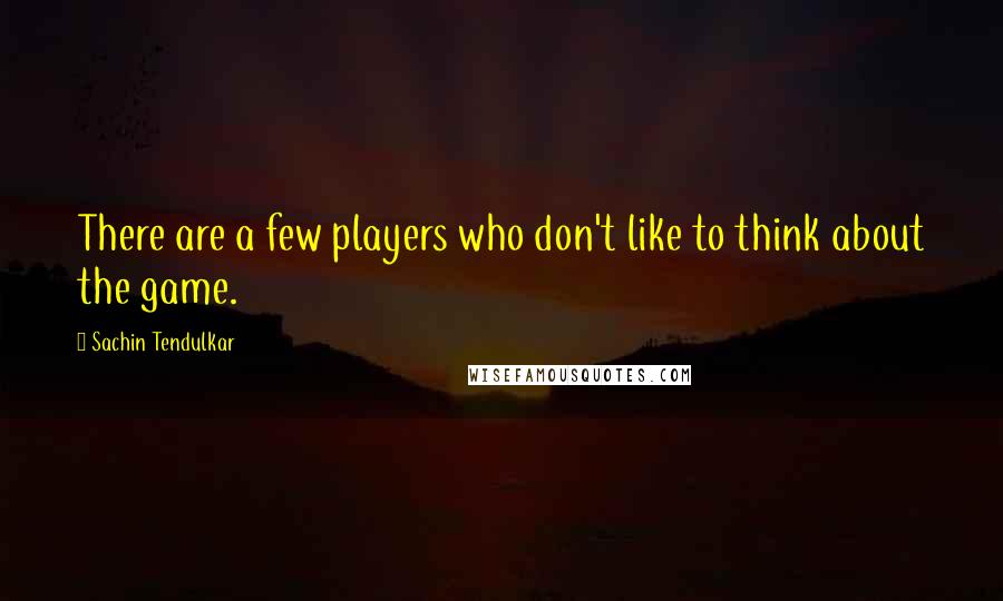 Sachin Tendulkar Quotes: There are a few players who don't like to think about the game.