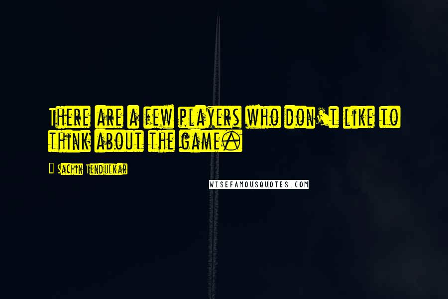 Sachin Tendulkar Quotes: There are a few players who don't like to think about the game.