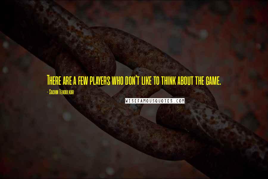 Sachin Tendulkar Quotes: There are a few players who don't like to think about the game.