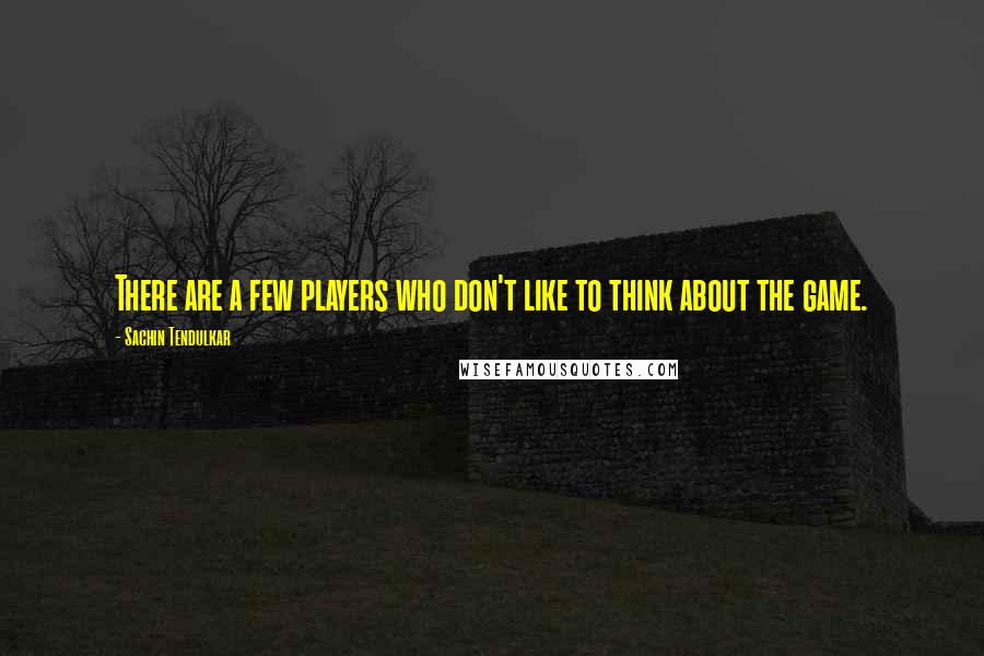 Sachin Tendulkar Quotes: There are a few players who don't like to think about the game.