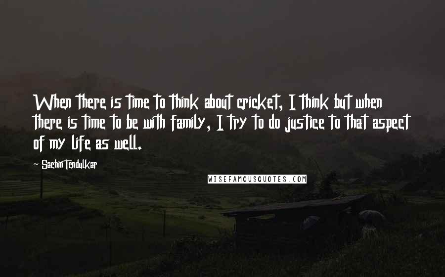 Sachin Tendulkar Quotes: When there is time to think about cricket, I think but when there is time to be with family, I try to do justice to that aspect of my life as well.