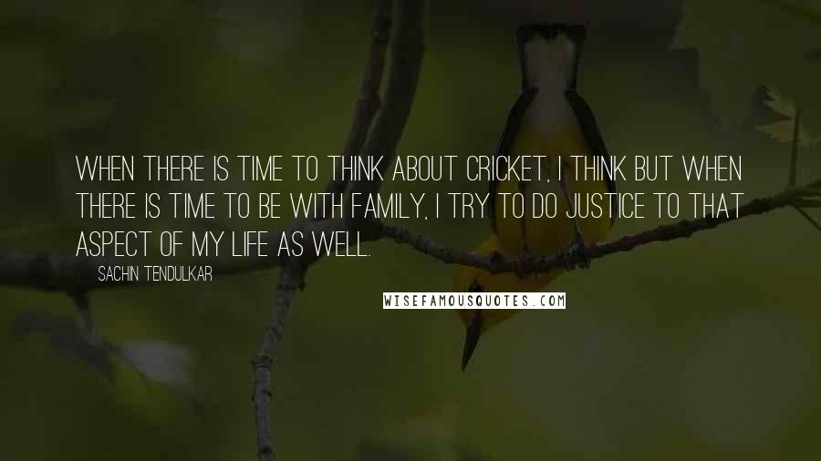 Sachin Tendulkar Quotes: When there is time to think about cricket, I think but when there is time to be with family, I try to do justice to that aspect of my life as well.