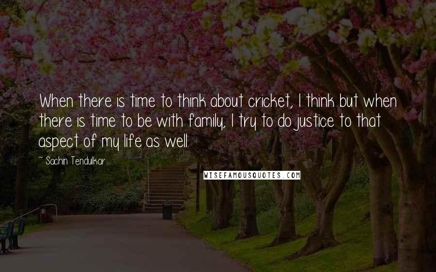 Sachin Tendulkar Quotes: When there is time to think about cricket, I think but when there is time to be with family, I try to do justice to that aspect of my life as well.