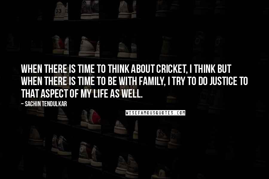 Sachin Tendulkar Quotes: When there is time to think about cricket, I think but when there is time to be with family, I try to do justice to that aspect of my life as well.