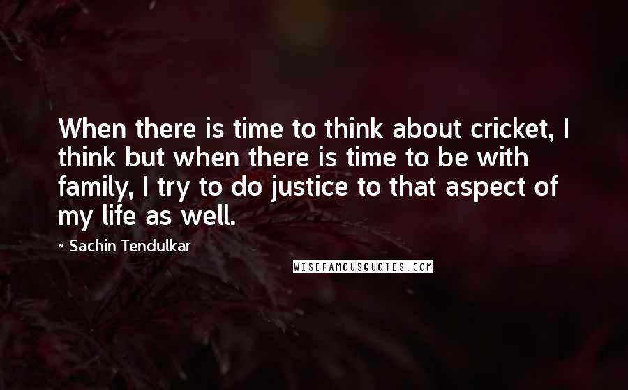 Sachin Tendulkar Quotes: When there is time to think about cricket, I think but when there is time to be with family, I try to do justice to that aspect of my life as well.