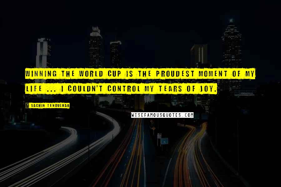 Sachin Tendulkar Quotes: Winning the World Cup is the proudest moment of my life ... I couldn't control my tears of joy.