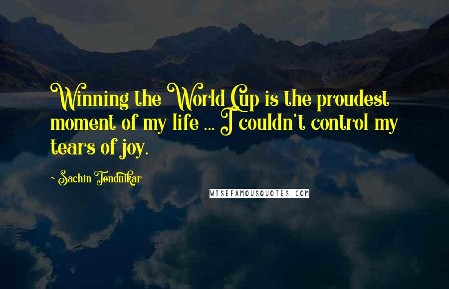 Sachin Tendulkar Quotes: Winning the World Cup is the proudest moment of my life ... I couldn't control my tears of joy.