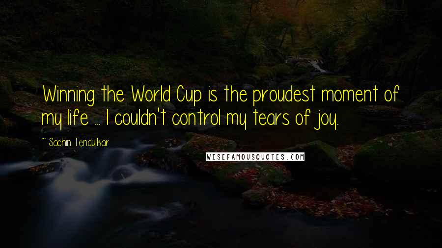 Sachin Tendulkar Quotes: Winning the World Cup is the proudest moment of my life ... I couldn't control my tears of joy.
