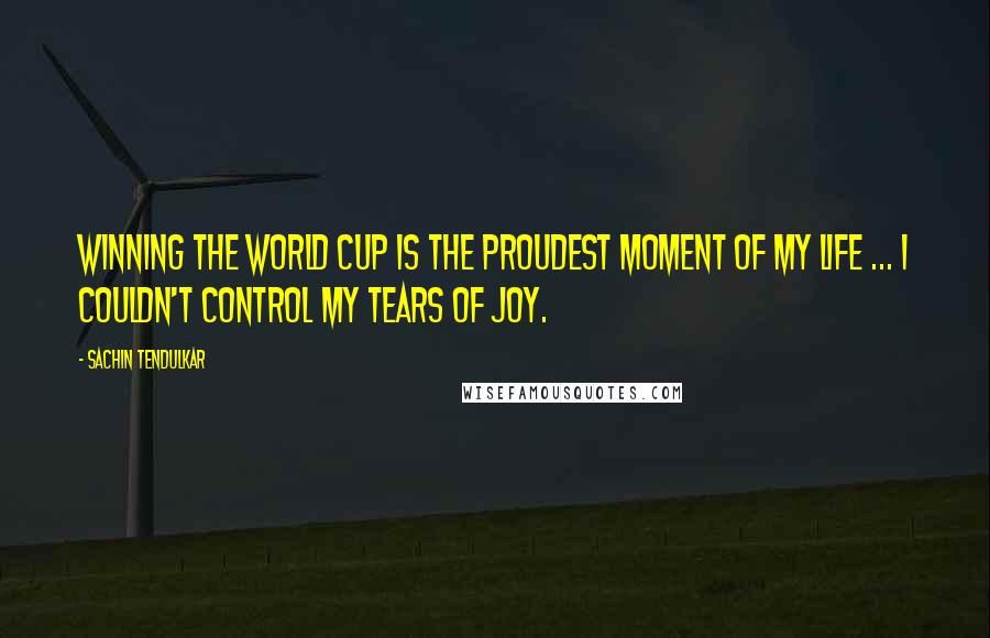 Sachin Tendulkar Quotes: Winning the World Cup is the proudest moment of my life ... I couldn't control my tears of joy.