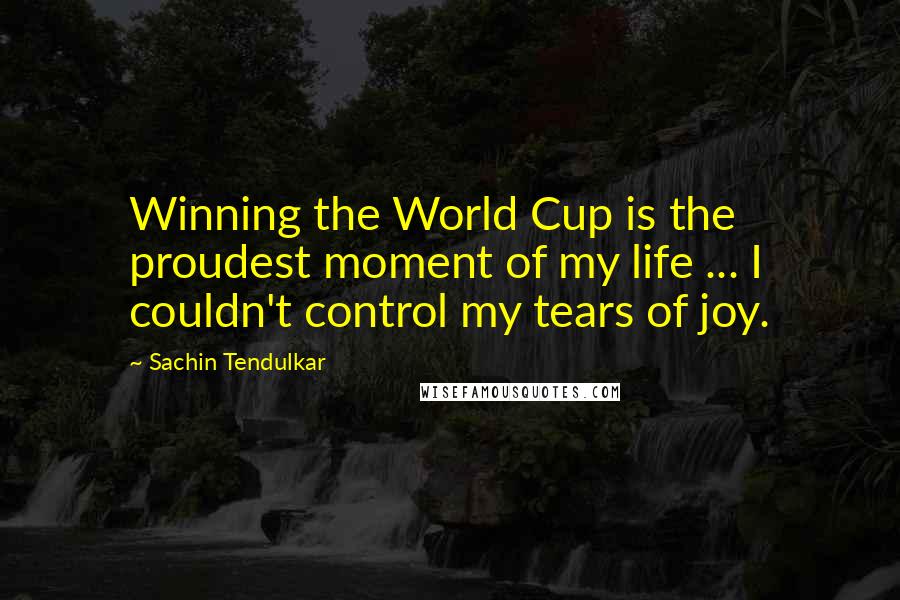 Sachin Tendulkar Quotes: Winning the World Cup is the proudest moment of my life ... I couldn't control my tears of joy.