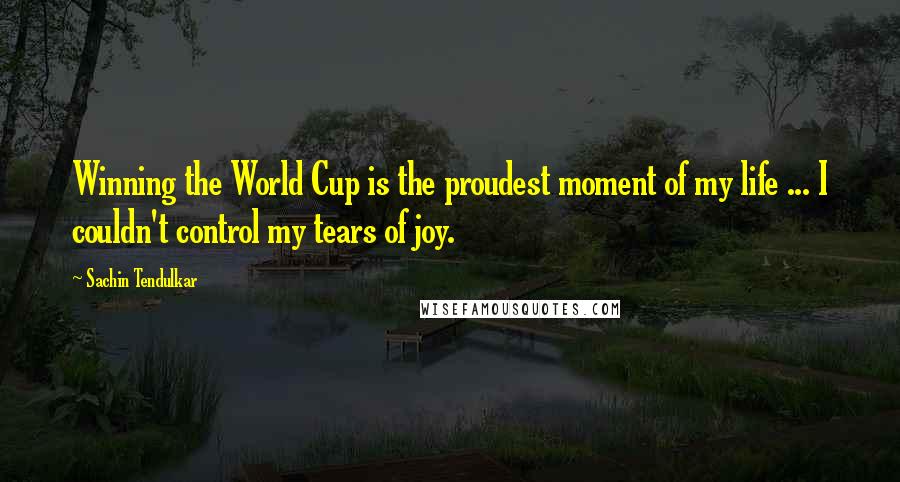 Sachin Tendulkar Quotes: Winning the World Cup is the proudest moment of my life ... I couldn't control my tears of joy.