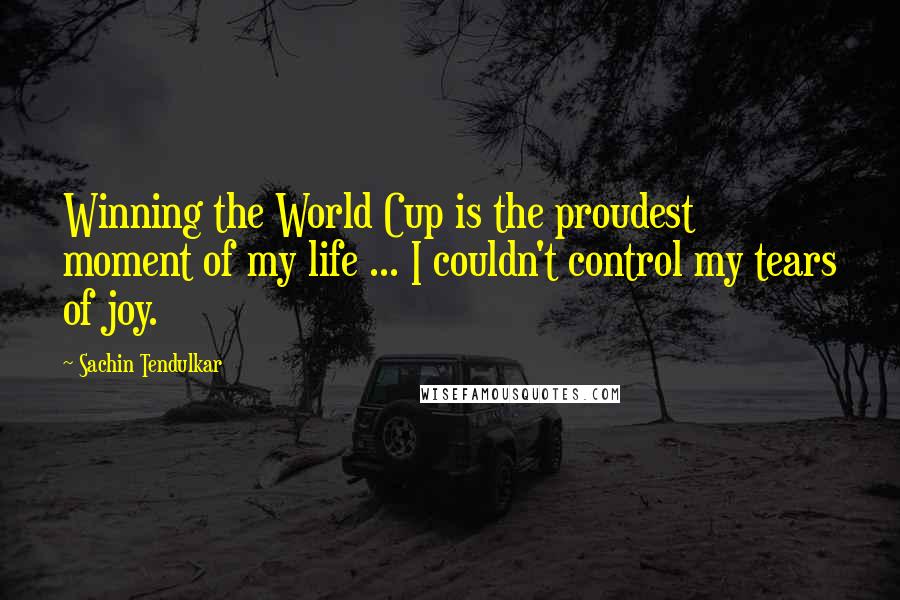 Sachin Tendulkar Quotes: Winning the World Cup is the proudest moment of my life ... I couldn't control my tears of joy.