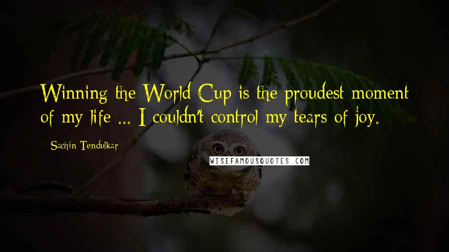 Sachin Tendulkar Quotes: Winning the World Cup is the proudest moment of my life ... I couldn't control my tears of joy.